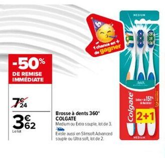 -50%  DE REMISE IMMÉDIATE  724  362  €  Lelot  1 chance en+ de gagner  Brosse à dents 360° COLGATE  Medium ou Extra souple, lot de 3  Existe aussi en Simsoft Advanced souple ou Ultra soft, lot de 2.  