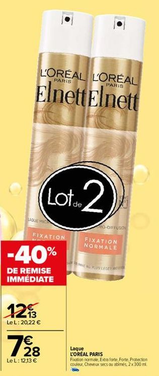 L'OREAL L'ORÉAL  PARIS  PARIS  Elnett Elnett  LAQUE MICA  Lot 2  FIXATION  -40%  DE REMISE IMMÉDIATE  123  Le L: 20,22 €  12/28  €  Le L: 12,13 €  RO-DIFFUSION  FIXATION NORMALE  AL PLUS LEGER  Laque 