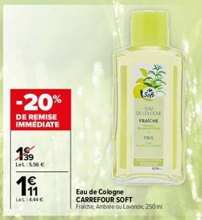 -20%  DE REMISE IMMÉDIATE  19  LeL:5.56 €  €  19  LOL:444 €  Soft  EAU DE COLOCNE FRAICHE  FRIS  60%  Eau de Cologne CARREFOUR SOFT Fraiche, Ambrée ou Lavande, 250 ml 