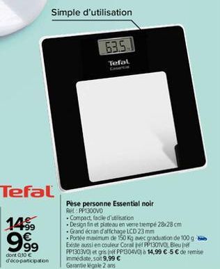 Tefal  14⁹9  999  dont 0,10 € d'éco-participation  Simple d'utilisation  63.5  Tefal  Pèse personne Essential noir  Rel: PP1300V0  - Compact, facile d'utilisation  Design fin et plateau en verre tremp