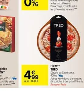 4.9⁹  €  le kg: 12,48 €  diavila  treo  pizza treo diavola ou capricciosa,  400 g.  autres variétés ou grammages disponibles à des prix différents au rayon frais 