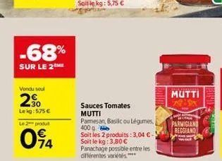 -68%  sur le 2 me  vondu seul  30 lekg: 575 €  le 2 produ  094  sauces tomates mutti  pamesan, basilic ou légumes, 400 g  soit les 2 produits :3,04 €- soit le kg: 3,80 €  panachage possible entre les 