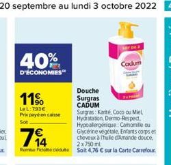 40%  D'ÉCONOMIES  11%  LeL: 793€ Prix payé en caisse Sot  Douche  Surgras  CADUM  Surgras: Karité, Coco ou Miel Hydratation, Dermo-Respect, Hypoallergénique: Camomille ou Glycérine végétale, Enfants c