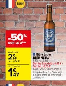 BLONDE  -50%  SUR LE 2 ME  Vendu seul  2⁹5  LeL:8,94 €  Le 2 produit  €  197  8 Bière Lager BLEU METAL 6,5% vol., 33 cl  Soit les 2 produits: 4,42 €. Soit le L: 6,70 €  Autres variétés disponibles à d