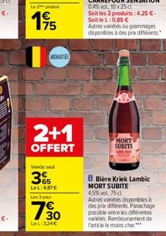 Le 2 produ  175  AROMA SEE  2+1  OFFERT  Vendu sou  365  Le L: 4,87 € Les 3 pour  730  LeL:324€  MORT SUBITE  Bière Kriek Lambic MORT SUBITE 4,5%vol, 75 cl Autres variétés disponibles à des prix diffé