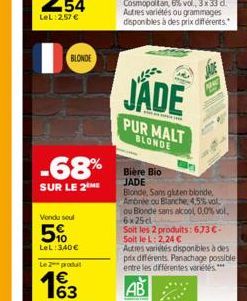 LeL:2,57 €  BLONDE  -68%  SUR LE 2 ME  Vondu soul  5%  LeL: 340€ Le 2 produit  €  -  JADE  PUR MALT BLONDE  Bière Bio JADE  Blonde, Sans gluten blonde, Ambrée ou Blanche, 4,5% vol. ou Blonde sans alco