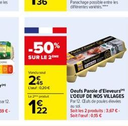 -50%  SUR LE 2  Vendu soul  25  L'oeuf: 0,20 €  Le 2 produ  22  Oeufs Parole d'Eleveurs L'OEUF DE NOS VILLAGES Par 12. CEufs de poules élevées au sol. Soit les 2 produits: 3,67 € - Soit l'œuf: 0,15 € 