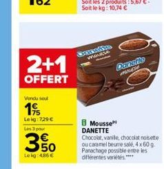 2+1  OFFERT  Vendu soul  19  Lekg: 729 €  Les 3 par  3%  Le kg: 4.86 €  mousse  Mousse DANETTE  Chocolat, vanile, chocolat noisette ou caramel beurre salé, 4x 60 g. Panachage possible entre les différ