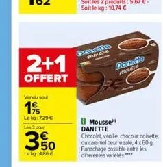 2+1  offert  vendu soul  19  lekg: 729 €  les 3 par  3%  le kg: 4.86 €  mousse  mousse danette  chocolat, vanile, chocolat noisette ou caramel beurre salé, 4x 60 g. panachage possible entre les différ