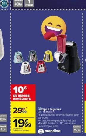 1000w  1.5L  10€  DE REMISE IMMÉDIATE  2999  1999  dont 0.30€ déco-participation  Rápe à légumes Ret: MSM200-21  -5 cônes pour préparer vos légumes selon vos envies  Accessoires compatibles lave-vaiss