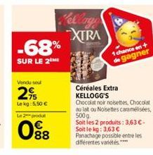 -68%  SUR LE 2  Vendu seul  29  Lekg: 5,50 €  Le 2 produ  88  Cellogo XTRA  Céréales Extra KELLOGG'S  1 chance en + gagner  Chocolat noir noisettes, Chocolat au lait ou Noisettes caramélisées, 500g So