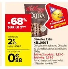 -68%  sur le 2  vendu seul  29  lekg: 5,50 €  le 2 produ  88  cellogo xtra  céréales extra kellogg's  1 chance en + gagner  chocolat noir noisettes, chocolat au lait ou noisettes caramélisées, 500g so