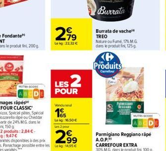 SPECIAL PIZZA  NUTRI-SCORE  DE  -79 Lekg: 22,32 €  LES 2  POUR  Burrata de vache TREO Nature ou Fumé, 17% M.G. dans le produit fini, 125 g.  Produits  Carrefour  PARMIGIAN REGGIAND  NUTRI-SCORE  Parmi