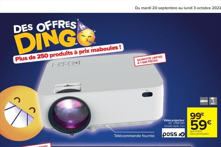 DES OFFRES  DING  Plus de 250 produits à prix maboules!  ?  QUANTITÉ LIMITÉE A 1000 PIECES  99€  59€  0,30 €  Télécommande fournie poss déco-participation  USB  Video projecteur Ref: PSMP12WH Garantie