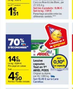 Le 2 produ  E5  70%  D'ÉCONOMIES  14⁹9  Lekg: 13,84 € Prix payé en caisse  Sot  4.50  €  Remise Fidelte déduite  Panachage possible entre les différentes variétés****  ARIEL  1 chance en gagner  1  Le