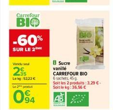 Carrefour  ВІФ  -60%  SUR LE 2 ME  Vendu seul  295  Leig: 5222 €  Le 2 produ  094  63  BIO  8 Sucre  vanillé CARREFOUR BIO  6 sachets, 45g. Soit les 2 produits: 3,29 €-Soit le kg: 36,56 € 