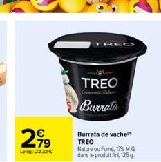 -79 Lekg: 22,32 €  TREO  Burrata  Burrata de vache TREO Nature ou Fumé, 17% M.G. dans le produit fini, 125 g. 