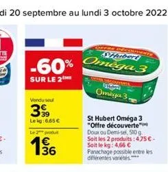 -60%  sur le 2m  vendu seul  399  le kg: 6.65 €  le 2 produ  € 36  shubert  omega 3  st hubert oméga 3 "offre découverte doux ou demi-sel, 500 g. soit les 2 produits:4,75 €. soit le kg: 4,66 €  ecouve