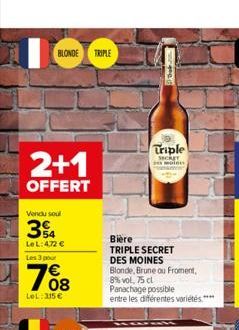 BLONDE TRIPLE  2+1  OFFERT  Vendu soul  34  LeL: 4,72 €  Les 3 pour  € 08  LeL: 315€  Triple  Secker min  Bière  TRIPLE SECRET DES MOINES  Blonde, Brune ou Froment,  8% vol. 75 cl  Panachage possible 