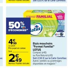 50%  D'ÉCONOMIES Lotus  4⁹  Le pack Prix payé en caisse Sol  FORMAT FAMILIAL  Compact  Etuis mouchoirs "Format Familial"  LOTUS Compact (40)  ou Pure Natural (30)  Soit 2,50 € sur la Carte Carrefour. 