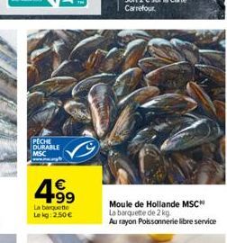 PECHE DURABLE MSC  4.99  €  La barquette Lekg: 2,50€  Moule de Hollande MSC La barquette de 2 kg  Au rayon Poissonnerie libre service 