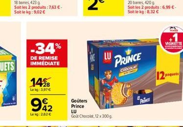 14%8  Le kg: 3,97 €  -34%  DE REMISE IMMÉDIATE  942  €  Lokg: 2,62 €  Goûters Prince  LU  LU  Gout Chocolat, 12 x 300 g  PRINCE  CHOCOLAT  PRINCE  VIGNETTE  paquets 