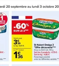 -60%  sur le 2m  vendu seul  3999  le kg: 6.65 € le 2 produ  1/36  €  shubert  omega 3  st hubert oméga 3 "offre découverte" doux ou demi-sel, 500 g. soit les 2 produits: 4,75 € -  soit le kg: 4,66 € 