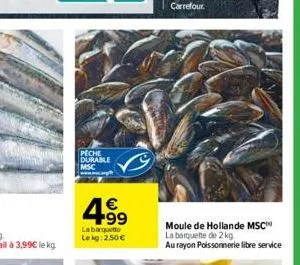 peche durable msc  4.99  €  la barquett  le kg: 2,50 €  moule de hollande msc  la barquette de 2 kg  au rayon poissonnerie libre service 