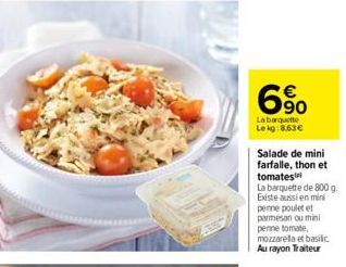 6.⁹0  La barquette Lekg:8.63€  Salade de mini farfalle, thon et tomates  La barquette de 800 g. Existe aussi en mini penne poulet et parmesan ou mini penne tomate, mozzarella et basilic Au rayon Trait