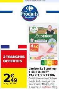 2 TRANCHES OFFERTES  249  Le kg: 10.38 €  Produits  Carrefour  Extra  Le Supérieur  NUTRI-SCORE  Jambon Le Supérieur Filière Qualité CARREFOUR EXTRA Sans traitement antibiotique dés la fin du sevrage,