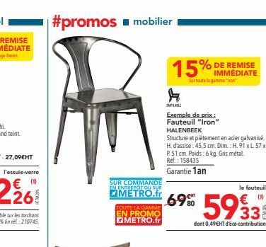 #promos ■ mobilier  SUR COMMANDE EN ENTREPOT OU SUR  METRO.fr  TOUTE LA GAMME EN PROMO METRO.fr  15% IMMÉDIATE  % DE REMISE  Sur toute la gamme "on"  Exemple de prix: Fauteuil "Iron  HALENBEEK  Struct