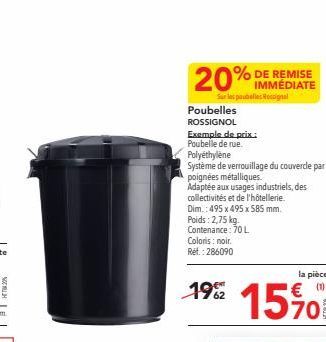 20%  Sur les poubelles Rosignal  Poubelles ROSSIGNOL  Exemple de prix:  Poubelle de rue.  Polyéthylène  Système de verrouillage du couvercle par  poignées métalliques.  Adaptée aux usages industriels,