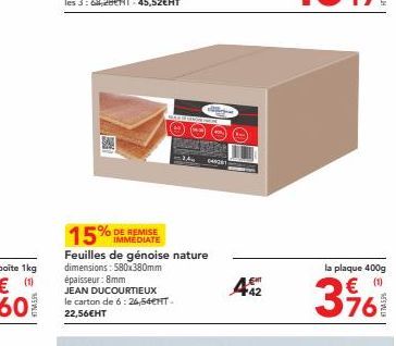 % DE REMISE IMMEDIATE  15%  Feuilles de génoise nature dimensions: 580x380mm épaisseur: 8mm  JEAN DUCOURTIEUX le carton de 6: 26,54€HT. 22,56€HT  442  la plaque 400g (1)  3% 