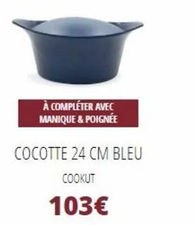 à compléter avec manique & poignée  cocotte 24 cm bleu  cookut  103€ 