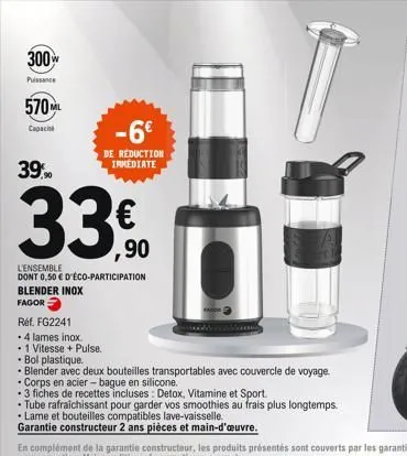 300  puissance  570ml  capaci  39.90  blender inox  fagor  l'ensemble  dont 0,50 € d'éco-participation  -6€  de réduction immediate  réf. fg2241  • 4 lames inox.  • 1 vitesse + pulse.  • bol plastique