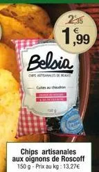 2,35  1,99  belsia  ops artsansake  cutes au chaud  chips artisanales aux oignons de roscoff 150 g - prix au kg: 13,27€ 