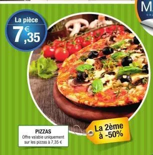 la pièce  7,35  pizzas  offre valable uniquement sur les pizzas à 7,35 €  la 2ème à -50% 