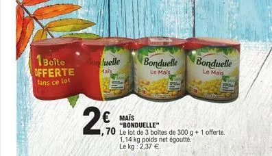 1 boîte offerte dans ce lot  oluelle  mais  201  the  € mais  "bonduelle"  70 le lot de 3 boîtes de 300 g + 1 offerte.  1,14 kg poids net égoutté. le kg: 2,37 €.  bonduelle  le mais  bonduelle  le mai