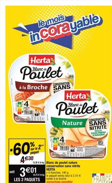 le mois  incorayable  Herta  Blanc  Poulet  à la Broche  -60%2  sur le 2  4€30  4  A ZO  soit 3 €01  LES 2 PAQUETS  15,36 € le kg Blanc de poulet nature  conservation sans nitrite  HERTA  x 4 tranches
