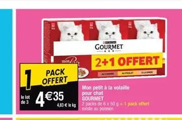 1  le lot de 3  4 € 35  mon  pack offert  gourmet  4,83 € le kg 2 packs de 6 x 50 g + 1 pack offert existe au poisson  gourmet  2+1 offert  mon petit à la volaille pour chat  apolet 