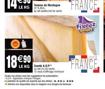 18 €90  Tomme de Montagne LE KG 31% M.G. au lait pasteurisé de vache  LE KG Comté A.O.P.  au lait cru de vache,  15 mois d'affinage minimum  Toutes nos photos sont des suggestions de présentation. A.O