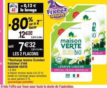 = 0,12 € 60 le lavage  -80%2  sur le 2  flacon  12€20  (2) Recharge lessive Écolabel  3,39 € le litre  soit le lie 7€ 32  LES 2 FLACONS  Fixeez  OFFERTS  chur  maison VERTE BIO  AUX QUILES  LESSIVE LI