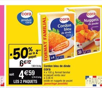 cora  produit cora  -50%  6€12  sur le 2 paquet  soit 4€59  LES 2 PAQUETS  7,65 € le kg Cordon bleu de dinde cora 4 x 100 g. format familial le paquet vendu seul  5,74€ le kg à 3,06 €  FORMAT FAMILIAL
