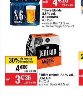 soit  30% de remise  immédiate  86  original 16.  4€80 3 €36  3,20€ le litre  soit  jenlain  ambree  bière blonde 8,6% vol. 8.6 original  6 x 33 cl existe en red 7,9 % vol. ou double trigger 6,5 % vol