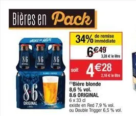 bières en pack  86 86  86  original 16.  34% de remise  immédiate  soit  6€49  bière blonde 8,6% vol. 8.6 original  6 x 33 cl existe en red 7,9 % vol. ou double trigger 6,5 % vol.  3,28 € le litre  €2