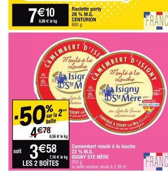 7€ 10  8,88 € le kg  -50%  sur la 2  boite  4 € 78  9,56 € le kg  soit 3 €58  LES 2 BOÎTES  CAME Muliala  Louche Isigr Ste M  Laie de lection  SIGNY- Raclette party 28 % M.G. CENTURION 800 g  CAMEMBER