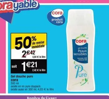 50  % de remise immédiate  2 €42  4,84 € le litre  soit 1€21  gel douche pure  cora  2,42 € le litre  500 ml  existe en en pure doypack  existe aussi en 300 ml, 4,03 € le litre  cora  produit cora  co