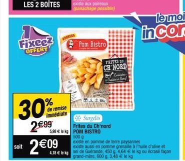 Fixee?  OFFERT  30%  2€99  de remise immédiate  soit 2€09  ADOVEAD  Pom Bistro  5,98 € le kg POM BISTRO  500 g  14. 9.506,  FRITES DU CH'NORD  Surgelés  Frites du Ch'nord  Cali & Cine & Bauf  existe e