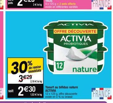 30% 3€29 2,19 € le kg  de remise immédiate  1,53 € le kg  12  ACTIVI  Yaourt au bifidus nature ACTIVIA 12 x 125 g, offre découverte  existe en 0% ou brassé  OFFRE DÉCOUVERTE  ACTIVIA  PROBIOTIQUES  na