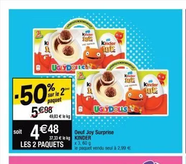 suglydone.  -50%  5 €98  sur le 2 paquet  49,83 € le kg  soit 4€48  les 2 paquets  37,33 € le kg kinder  kinder  sl  oeuf joy surprise  kinder  10k  uglydous  x 3,60 g le paquet vendu seul à 2,99 €  k